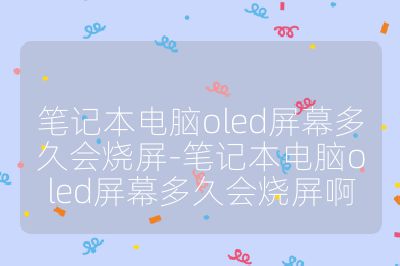 筆記本電腦oled屏幕多久會燒屏-筆記本電腦oled屏幕多久會燒屏啊