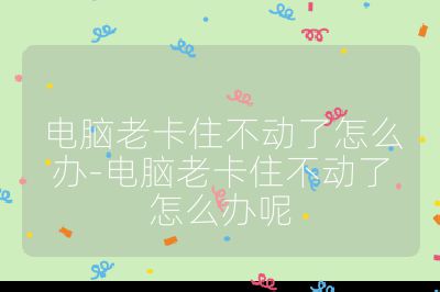 電腦老卡住不動了怎么辦-電腦老卡住不動了怎么辦呢