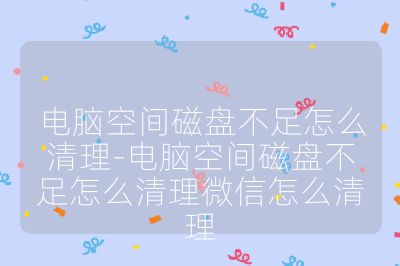 電腦空間磁盤不足怎么清理-電腦空間磁盤不足怎么清理微信怎么清理