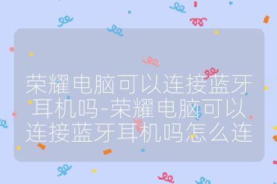 榮耀電腦可以連接藍牙耳機嗎-榮耀電腦可以連接藍牙耳機嗎怎么連