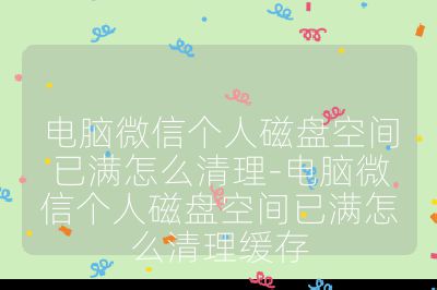 電腦微信個人磁盤空間已滿怎么清理-電腦微信個人磁盤空間已滿怎么清理緩存