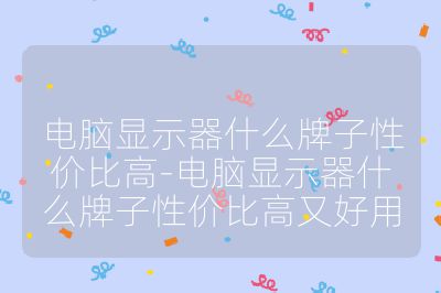 電腦顯示器什么牌子性價比高-電腦顯示器什么牌子性價比高又好用