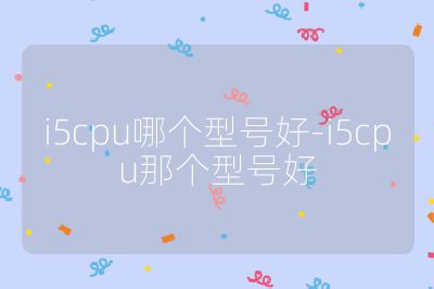 i5cpu哪個型號好-i5cpu那個型號好