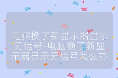電腦換了新顯示器顯示無信號-電腦換了新顯示器顯示無信號怎么辦