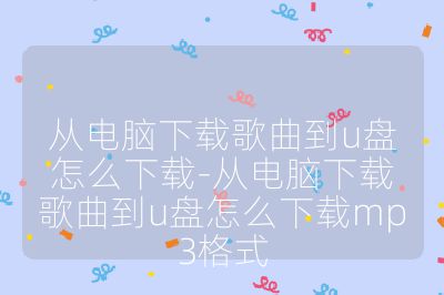 從電腦下載歌曲到u盤怎么下載-從電腦下載歌曲到u盤怎么下載mp3格式
