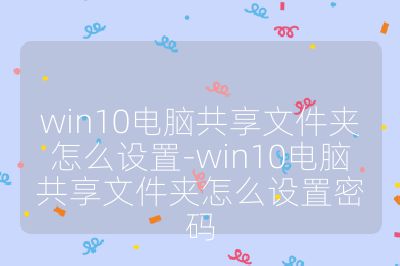 win10電腦共享文件夾怎么設(shè)置-win10電腦共享文件夾怎么設(shè)置密碼