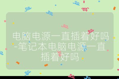 電腦電源一直插著好嗎-筆記本電腦電源一直插著好嗎