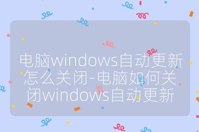 電腦windows自動更新怎么關(guān)閉-電腦如何關(guān)閉windows自動更新