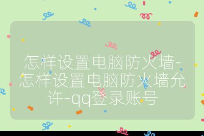 怎樣設(shè)置電腦防火墻-怎樣設(shè)置電腦防火墻允許-qq登錄賬號