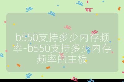 b550支持多少內存頻率-b550支持多少內存頻率的主板