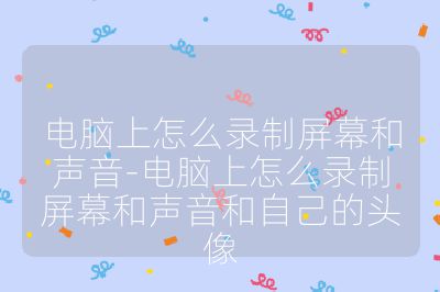 電腦上怎么錄制屏幕和聲音-電腦上怎么錄制屏幕和聲音和自己的頭像