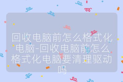 回收電腦前怎么格式化電腦-回收電腦前怎么格式化電腦要清理驅動嗎