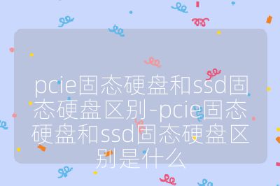 pcie固態硬盤和ssd固態硬盤區別-pcie固態硬盤和ssd固態硬盤區別是什么