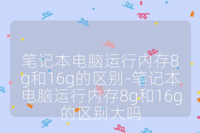 筆記本電腦運行內存8g和16g的區(qū)別-筆記本電腦運行內存8g和16g的區(qū)別大嗎
