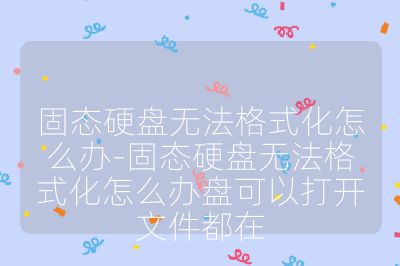 固態硬盤無法格式化怎么辦-固態硬盤無法格式化怎么辦盤可以打開文件都在