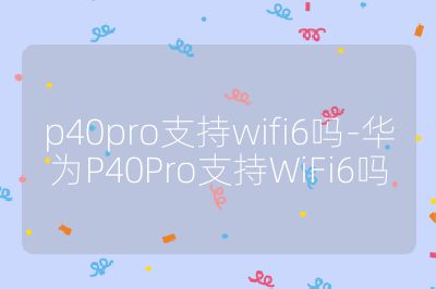 p40pro支持wifi6嗎-華為P40Pro支持WiFi6嗎