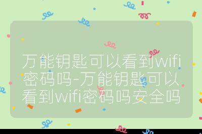 萬能鑰匙可以看到wifi密碼嗎-萬能鑰匙可以看到wifi密碼嗎安全嗎