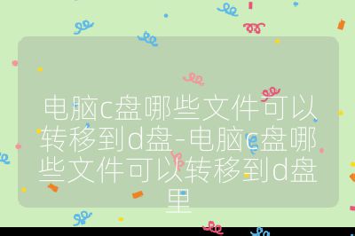 電腦c盤哪些文件可以轉(zhuǎn)移到d盤-電腦c盤哪些文件可以轉(zhuǎn)移到d盤里