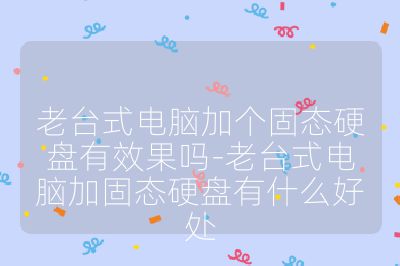 老臺式電腦加個固態硬盤有效果嗎-老臺式電腦加固態硬盤有什么好處