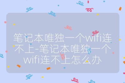 筆記本唯獨一個wifi連不上-筆記本唯獨一個wifi連不上怎么辦