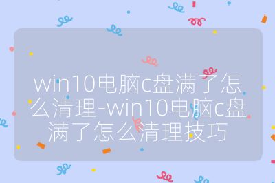 win10電腦c盤滿了怎么清理-win10電腦c盤滿了怎么清理技巧
