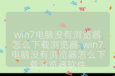 win7電腦沒有瀏覽器怎么下載瀏覽器-win7電腦沒有瀏覽器怎么下載瀏覽器軟件