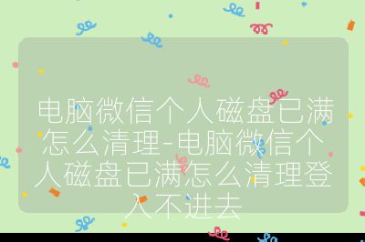 電腦微信個人磁盤已滿怎么清理-電腦微信個人磁盤已滿怎么清理登入不進(jìn)去