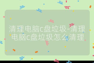 清理電腦c盤垃圾-清理電腦c盤垃圾怎么清理