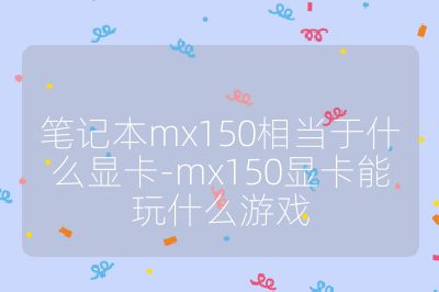筆記本mx150相當于什么顯卡-mx150顯卡能玩什么游戲