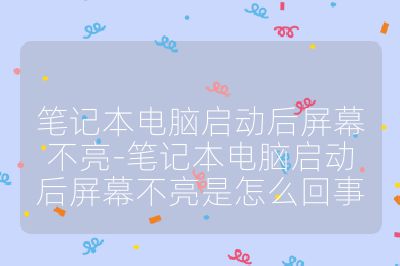 筆記本電腦啟動后屏幕不亮-筆記本電腦啟動后屏幕不亮是怎么回事