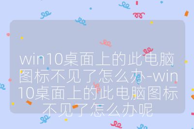 win10桌面上的此電腦圖標不見了怎么辦-win10桌面上的此電腦圖標不見了怎么辦呢