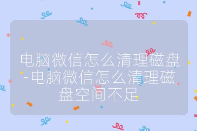 電腦微信怎么清理磁盤-電腦微信怎么清理磁盤空間不足