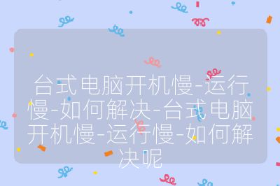 臺(tái)式電腦開(kāi)機(jī)慢-運(yùn)行慢-如何解決-臺(tái)式電腦開(kāi)機(jī)慢-運(yùn)行慢-如何解決呢