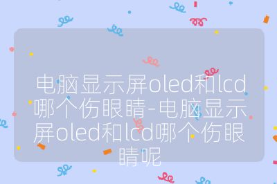 電腦顯示屏oled和lcd哪個傷眼睛-電腦顯示屏oled和lcd哪個傷眼睛呢