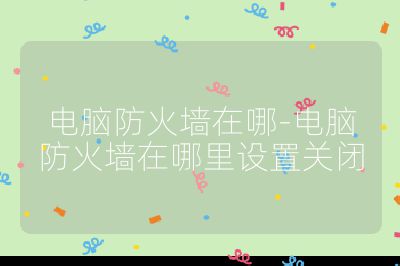 電腦防火墻在哪-電腦防火墻在哪里設(shè)置關(guān)閉