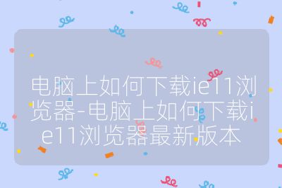 電腦上如何下載ie11瀏覽器-電腦上如何下載ie11瀏覽器最新版本