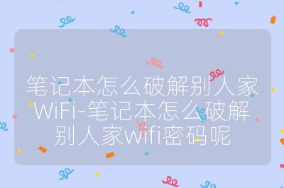 筆記本怎么破解別人家WiFi-筆記本怎么破解別人家wifi密碼呢