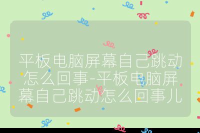 平板電腦屏幕自己跳動怎么回事-平板電腦屏幕自己跳動怎么回事兒