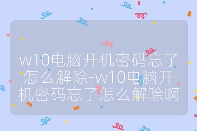 w10電腦開機密碼忘了怎么解除-w10電腦開機密碼忘了怎么解除啊