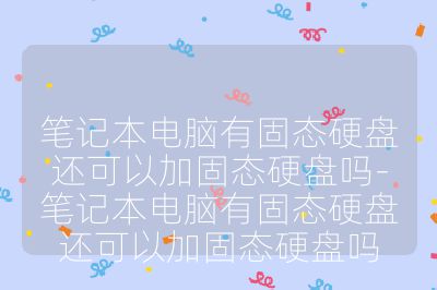 筆記本電腦有固態硬盤還可以加固態硬盤嗎-筆記本電腦有固態硬盤還可以加固態硬盤嗎