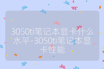 3050ti筆記本顯卡什么水平-3050ti筆記本顯卡性能
