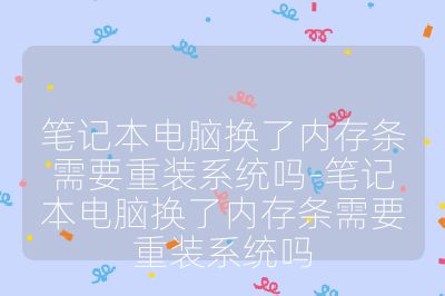 筆記本電腦換了內(nèi)存條需要重裝系統(tǒng)嗎-筆記本電腦換了內(nèi)存條需要重裝系統(tǒng)嗎