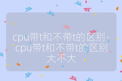 cpu帶t和不帶t的區(qū)別-cpu帶t和不帶t的區(qū)別大不大