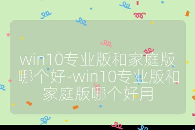 win10專業(yè)版和家庭版哪個(gè)好-win10專業(yè)版和家庭版哪個(gè)好用