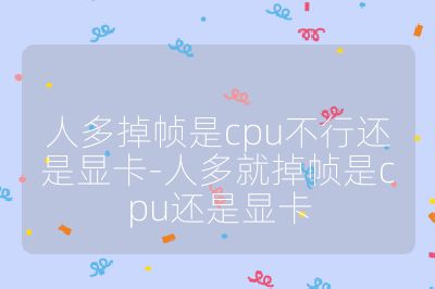 人多掉幀是cpu不行還是顯卡-人多就掉幀是cpu還是顯卡