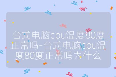 臺式電腦cpu溫度80度正常嗎-臺式電腦cpu溫度80度正常嗎為什么