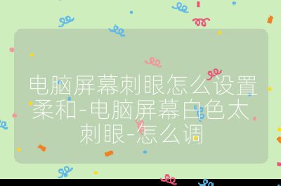 電腦屏幕刺眼怎么設置柔和-電腦屏幕白色太刺眼-怎么調