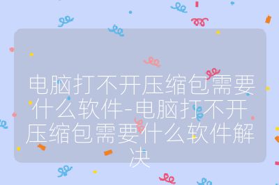 電腦打不開壓縮包需要什么軟件-電腦打不開壓縮包需要什么軟件解決