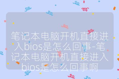 筆記本電腦開(kāi)機(jī)直接進(jìn)入bios是怎么回事-筆記本電腦開(kāi)機(jī)直接進(jìn)入bios是怎么回事啊