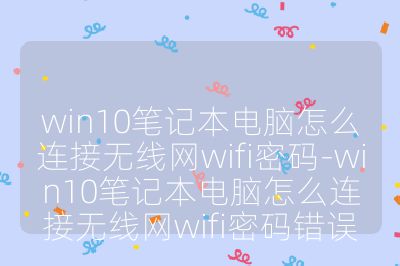 win10筆記本電腦怎么連接無線網wifi密碼-win10筆記本電腦怎么連接無線網wifi密碼錯誤